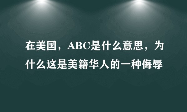 在美国，ABC是什么意思，为什么这是美籍华人的一种侮辱