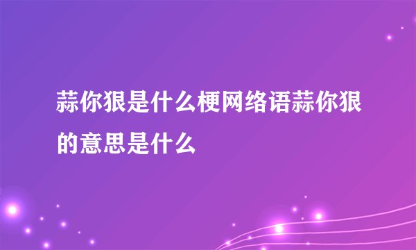 蒜你狠是什么梗网络语蒜你狠的意思是什么