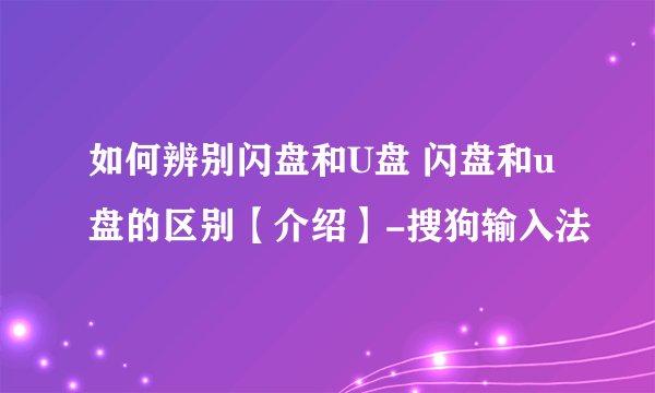 如何辨别闪盘和U盘 闪盘和u盘的区别【介绍】-搜狗输入法