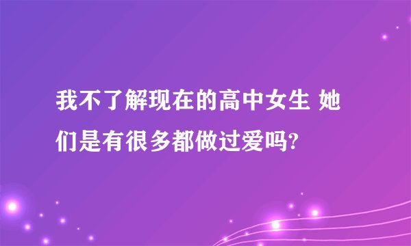 我不了解现在的高中女生 她们是有很多都做过爱吗?