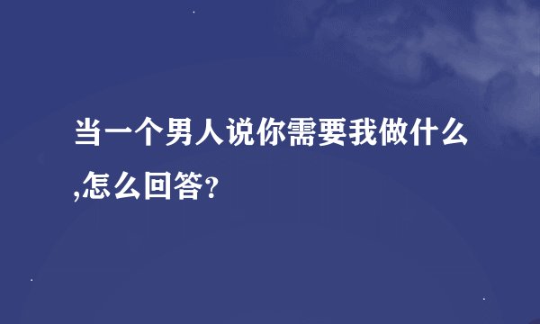 当一个男人说你需要我做什么,怎么回答？