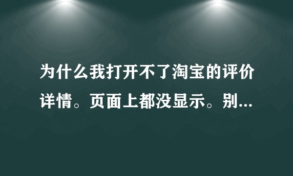 为什么我打开不了淘宝的评价详情。页面上都没显示。别人的都打的开
