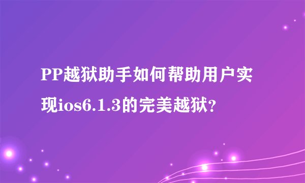 PP越狱助手如何帮助用户实现ios6.1.3的完美越狱？