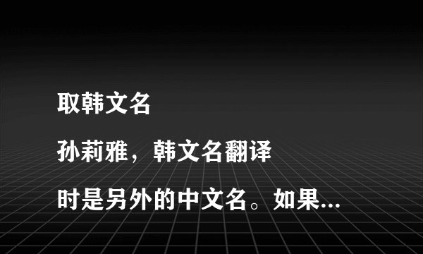 取韩文名
孙莉雅，韩文名翻译时是另外的中文名。如果还能带上设计的签名就更好了。谢谢