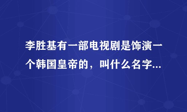 李胜基有一部电视剧是饰演一个韩国皇帝的，叫什么名字，是现代剧