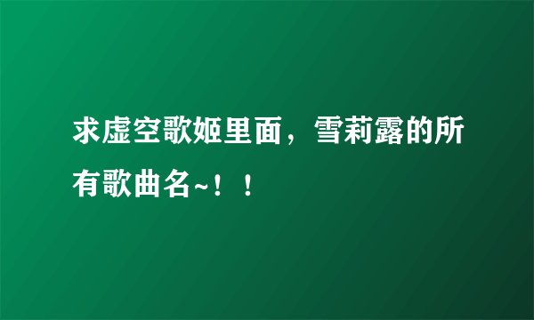 求虚空歌姬里面，雪莉露的所有歌曲名~！！