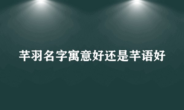 芊羽名字寓意好还是芊语好