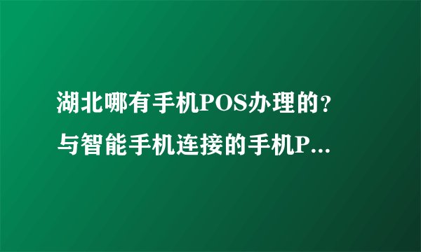 湖北哪有手机POS办理的？ 与智能手机连接的手机POS机，听说适合刷卡额不高的人，刷卡费