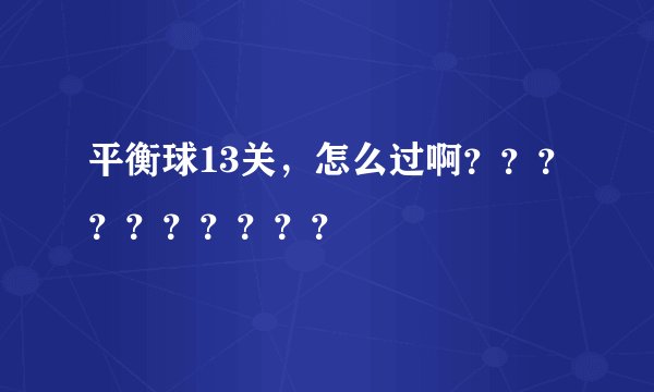 平衡球13关，怎么过啊？？？？？？？？？？