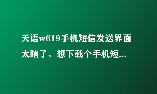 天语w619手机短信发送界面太瞎了，想下载个手机短信软件，有什么好点的？