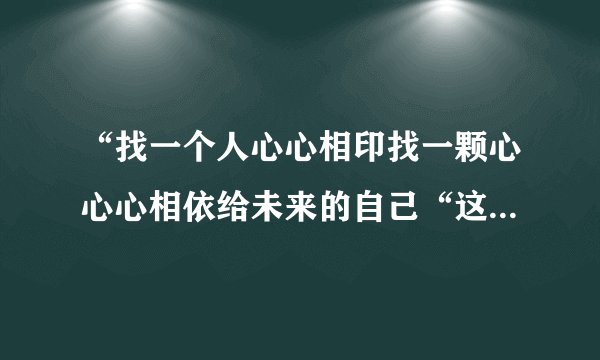 “找一个人心心相印找一颗心心心相依给未来的自己“这句歌词是梁静茹的什么歌啊 谁能告诉我