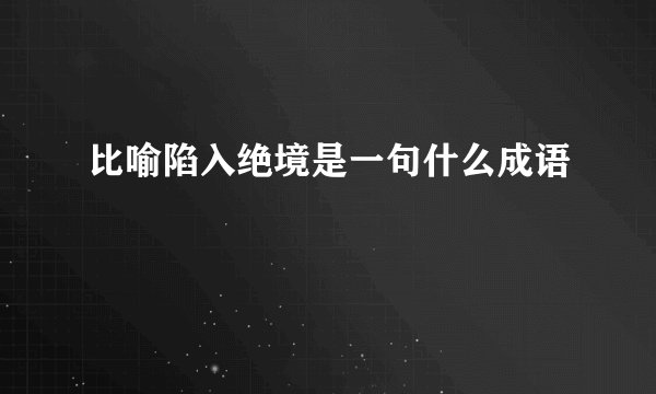 比喻陷入绝境是一句什么成语