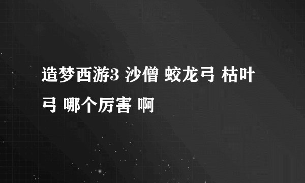 造梦西游3 沙僧 蛟龙弓 枯叶弓 哪个厉害 啊