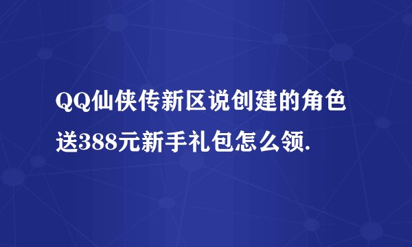 QQ仙侠传新区说创建的角色送388元新手礼包怎么领.