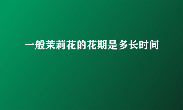 一般茉莉花的花期是多长时间