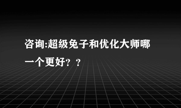 咨询:超级兔子和优化大师哪一个更好？？