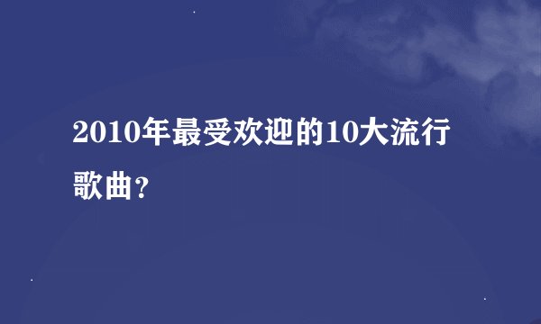 2010年最受欢迎的10大流行歌曲？