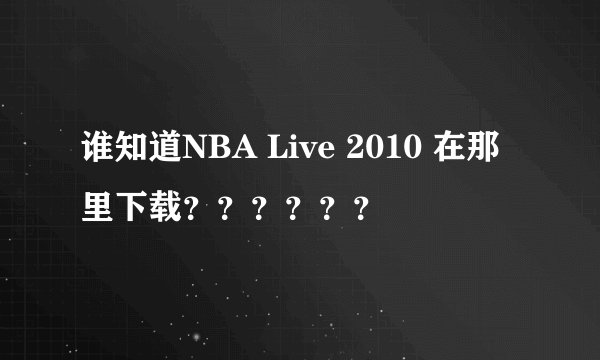 谁知道NBA Live 2010 在那里下载？？？？？？