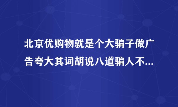 北京优购物就是个大骗子做广告夸大其词胡说八道骗人不承认太缺德了这个平台好？