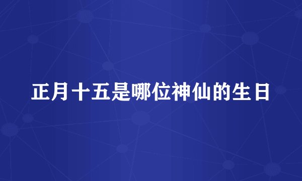 正月十五是哪位神仙的生日