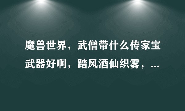 魔兽世界，武僧带什么传家宝武器好啊，踏风酒仙织雾，都分别说一下，谢谢了。主要是想玩个机动性强的，比
