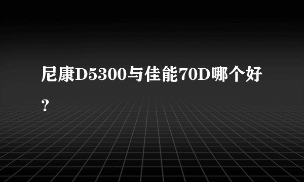 尼康D5300与佳能70D哪个好？