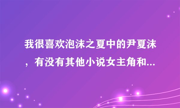 我很喜欢泡沫之夏中的尹夏沫，有没有其他小说女主角和她是一个类型的啊？好看的其他言情小说也行