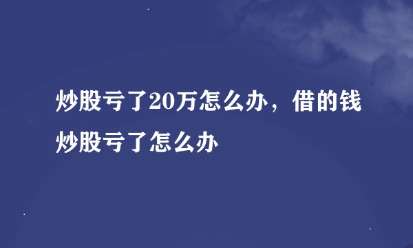 炒股亏了20万怎么办，借的钱炒股亏了怎么办