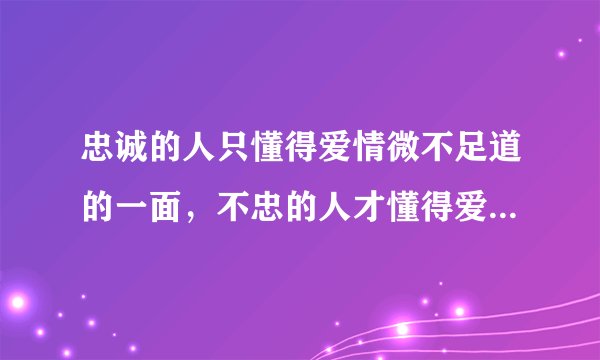 忠诚的人只懂得爱情微不足道的一面，不忠的人才懂得爱情的不幸。从王尔德的理解来看应该是什么意思呢？