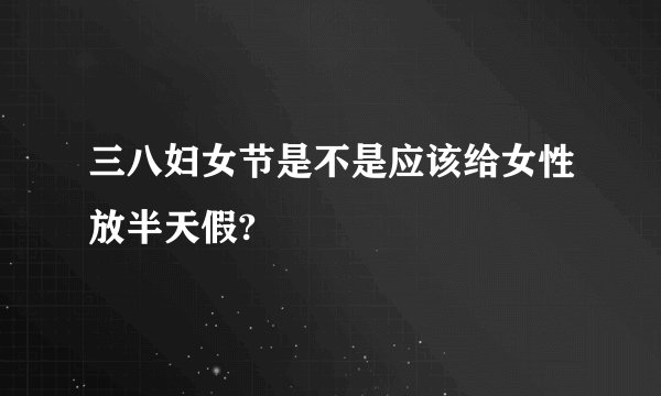 三八妇女节是不是应该给女性放半天假?