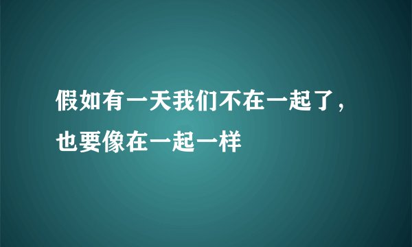 假如有一天我们不在一起了，也要像在一起一样