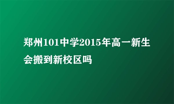 郑州101中学2015年高一新生会搬到新校区吗