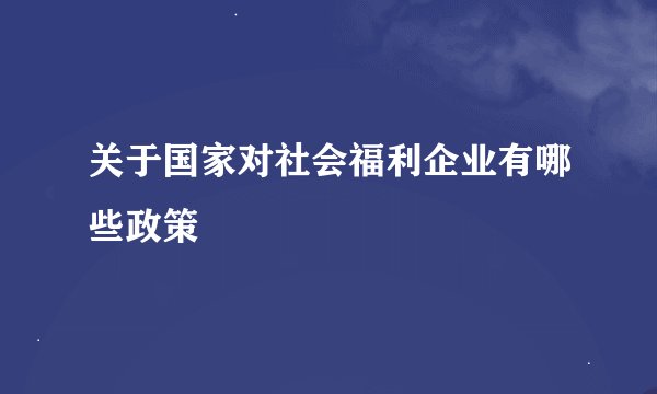关于国家对社会福利企业有哪些政策