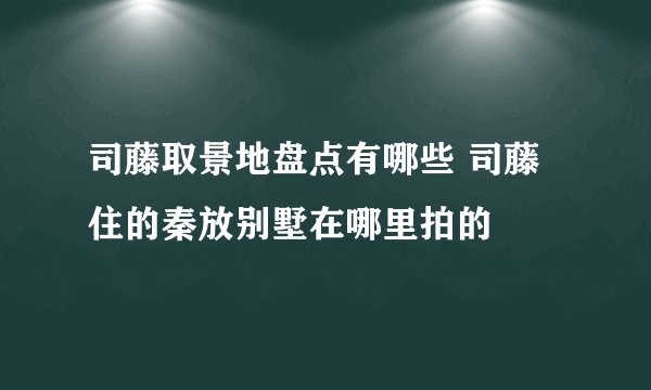 司藤取景地盘点有哪些 司藤住的秦放别墅在哪里拍的