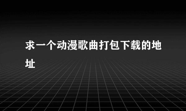 求一个动漫歌曲打包下载的地址