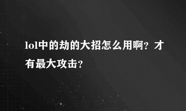 lol中的劫的大招怎么用啊？才有最大攻击？