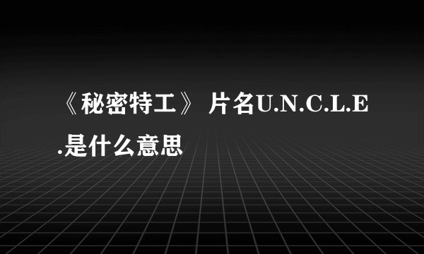 《秘密特工》 片名U.N.C.L.E.是什么意思