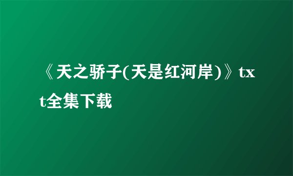 《天之骄子(天是红河岸)》txt全集下载