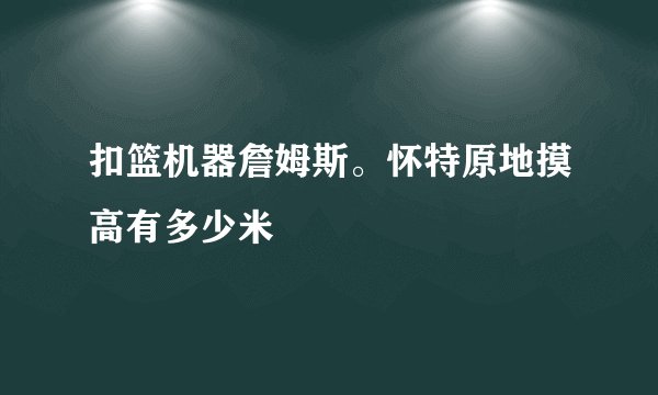 扣篮机器詹姆斯。怀特原地摸高有多少米