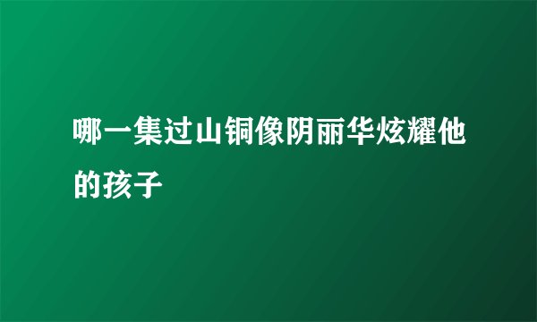 哪一集过山铜像阴丽华炫耀他的孩子