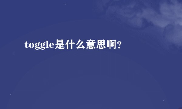 toggle是什么意思啊？