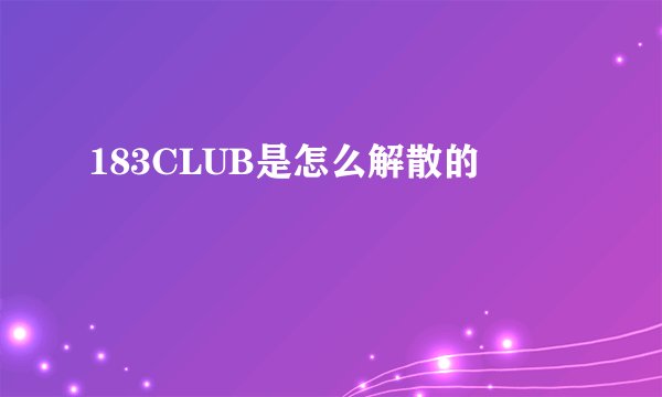 183CLUB是怎么解散的