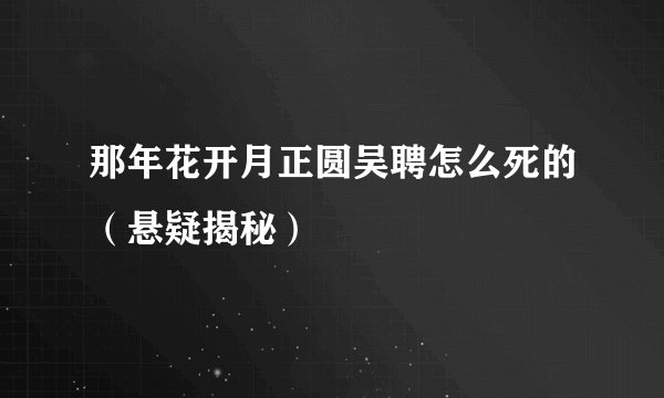 那年花开月正圆吴聘怎么死的（悬疑揭秘）