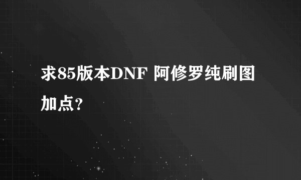 求85版本DNF 阿修罗纯刷图加点？