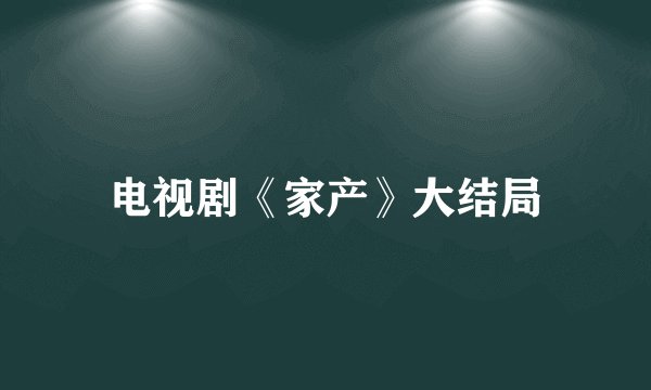 电视剧《家产》大结局