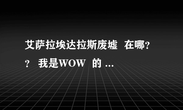 艾萨拉埃达拉斯废墟  在哪？？ 我是WOW  的  LR     我  任务呀！