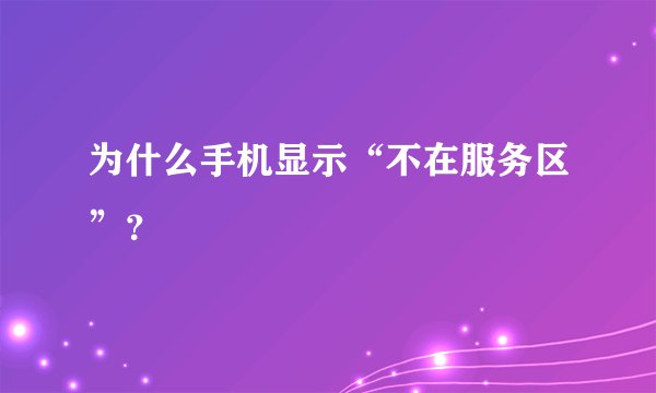 为什么手机显示“不在服务区”？