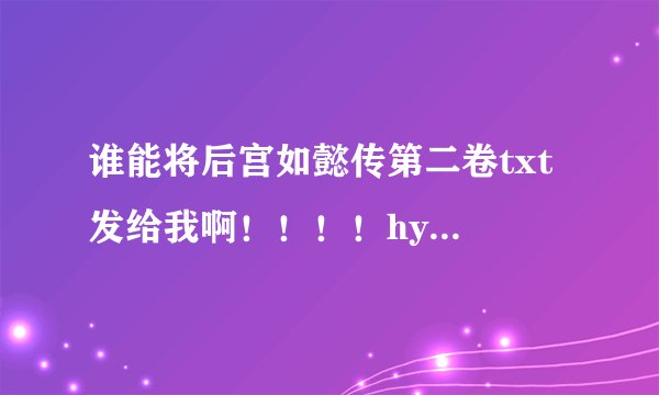 谁能将后宫如懿传第二卷txt 发给我啊！！！！hyanne@163.com！谢谢