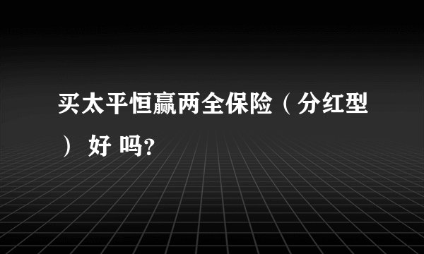 买太平恒赢两全保险（分红型） 好 吗？
