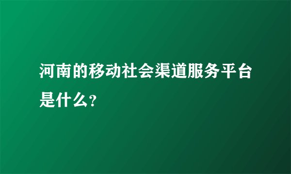河南的移动社会渠道服务平台是什么？